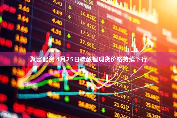聚富配资 4月25日碳酸锂现货价格持续下行