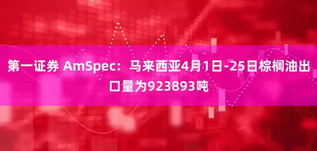 第一证券 AmSpec：马来西亚4月1日-25日棕榈油出口量为923893吨