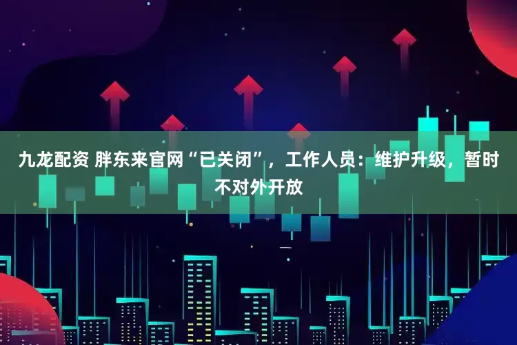 九龙配资 胖东来官网“已关闭”，工作人员：维护升级，暂时不对外开放