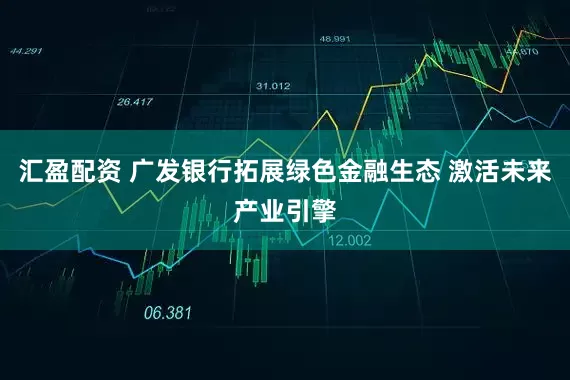 汇盈配资 广发银行拓展绿色金融生态 激活未来产业引擎