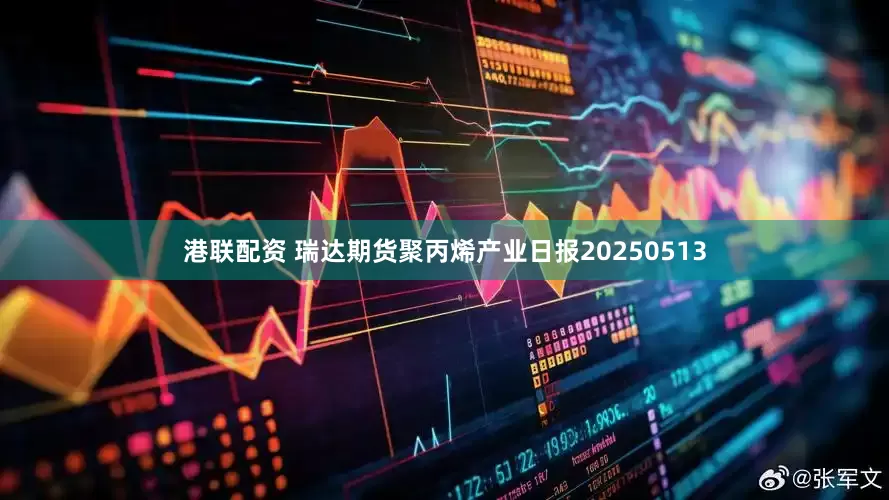 港联配资 瑞达期货聚丙烯产业日报20250513