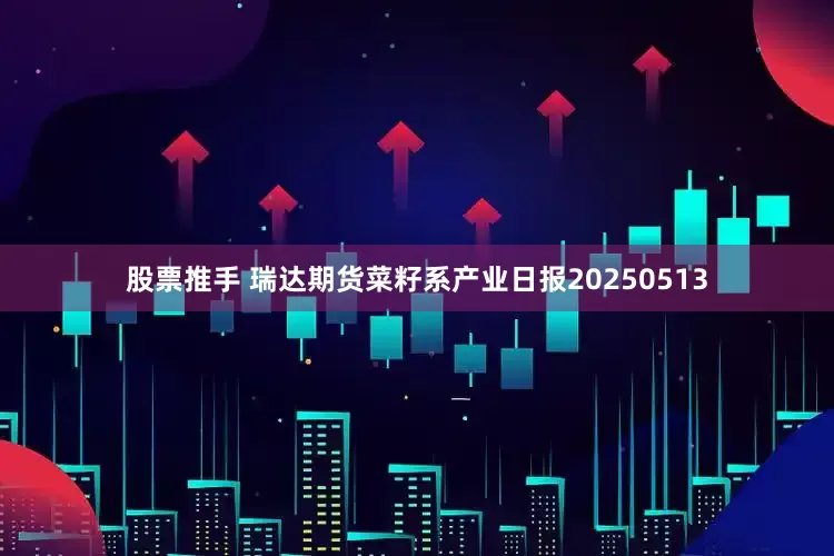 股票推手 瑞达期货菜籽系产业日报20250513