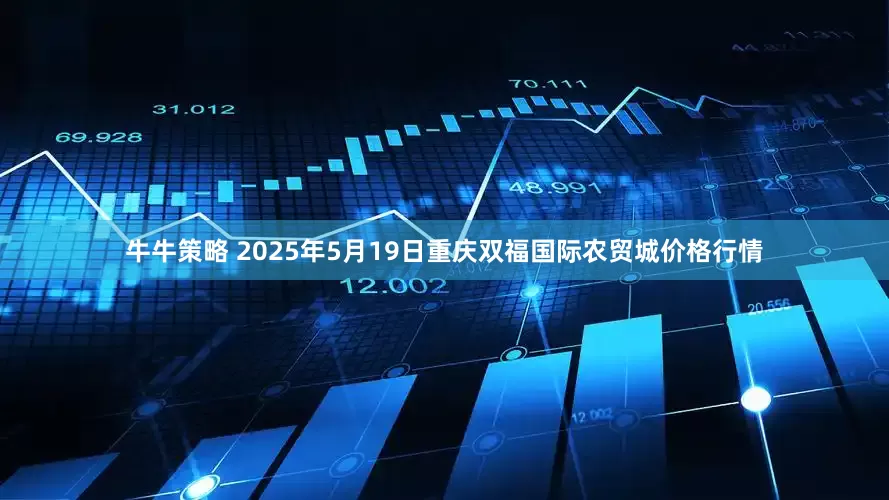 牛牛策略 2025年5月19日重庆双福国际农贸城价格行情