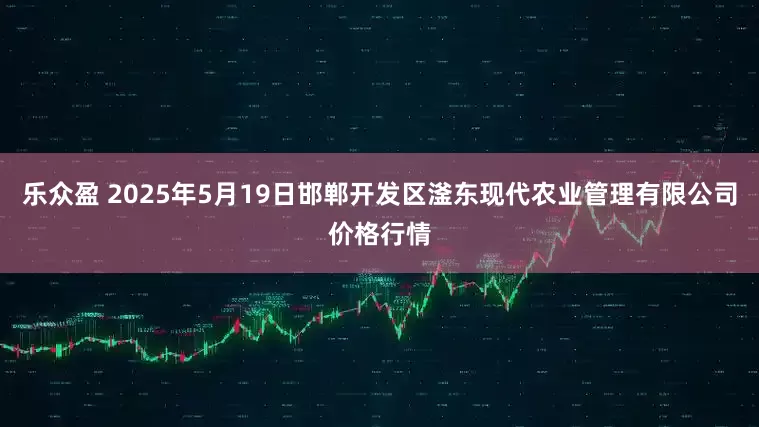 乐众盈 2025年5月19日邯郸开发区滏东现代农业管理有限公司价格行情
