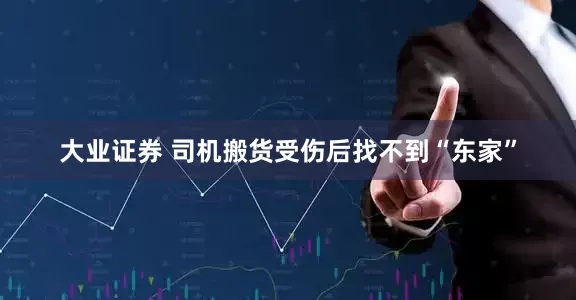 大业证券 司机搬货受伤后找不到“东家”