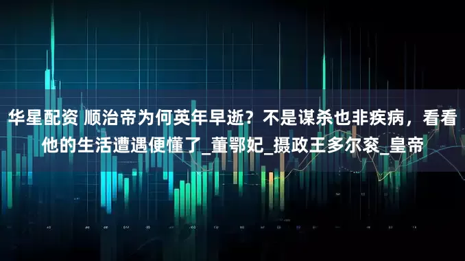 华星配资 顺治帝为何英年早逝？不是谋杀也非疾病，看看他的生活遭遇便懂了_董鄂妃_摄政王多尔衮_皇帝