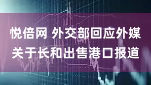 悦倍网 外交部回应外媒关于长和出售港口报道