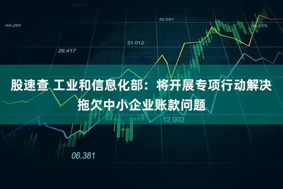 股速查 工业和信息化部：将开展专项行动解决拖欠中小企业账款问题