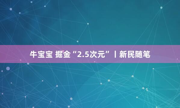 牛宝宝 掘金“2.5次元”丨新民随笔