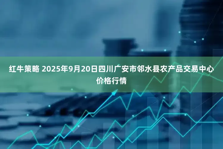 红牛策略 2025年9月20日四川广安市邻水县农产品交易中心价格行情