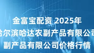 金富宝配资 2025年9月20日哈尔滨哈达农副产品有限公司价格行情
