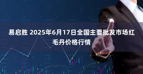 易启胜 2025年6月17日全国主要批发市场红毛丹价格行情