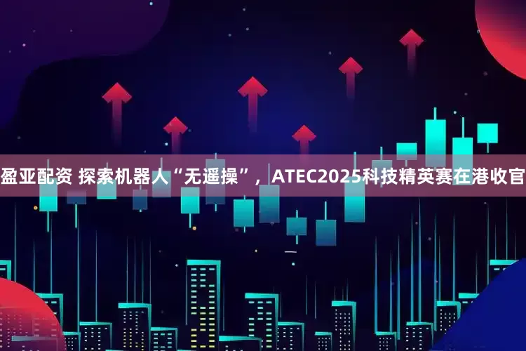 盈亚配资 探索机器人“无遥操”，ATEC2025科技精英赛在港收官