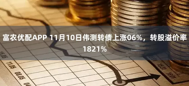 富农优配APP 11月10日伟测转债上涨06%，转股溢价率1821%