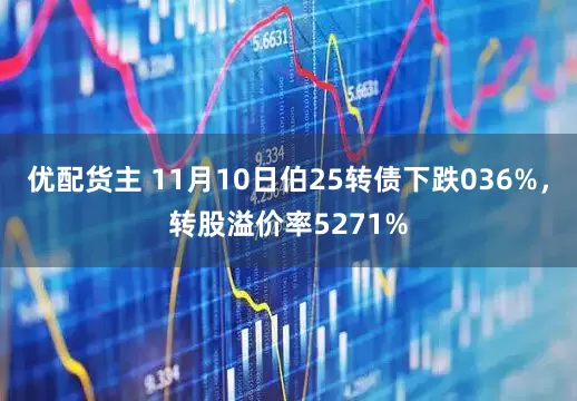 优配货主 11月10日伯25转债下跌036%，转股溢价率5271%