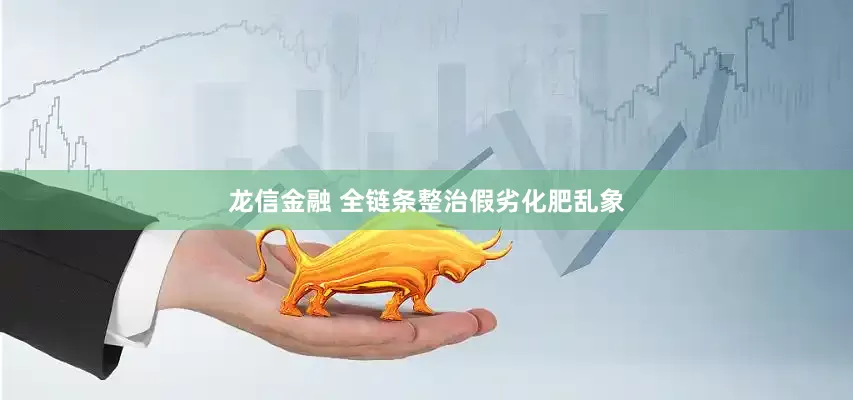 龙信金融 全链条整治假劣化肥乱象