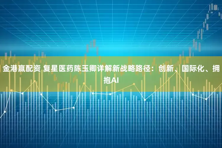 金港赢配资 复星医药陈玉卿详解新战略路径：创新、国际化、拥抱AI